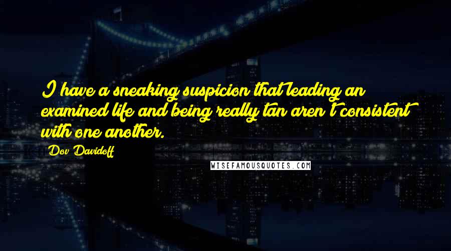 Dov Davidoff Quotes: I have a sneaking suspicion that leading an examined life and being really tan aren't consistent with one another.