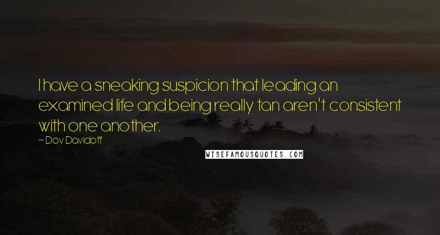 Dov Davidoff Quotes: I have a sneaking suspicion that leading an examined life and being really tan aren't consistent with one another.