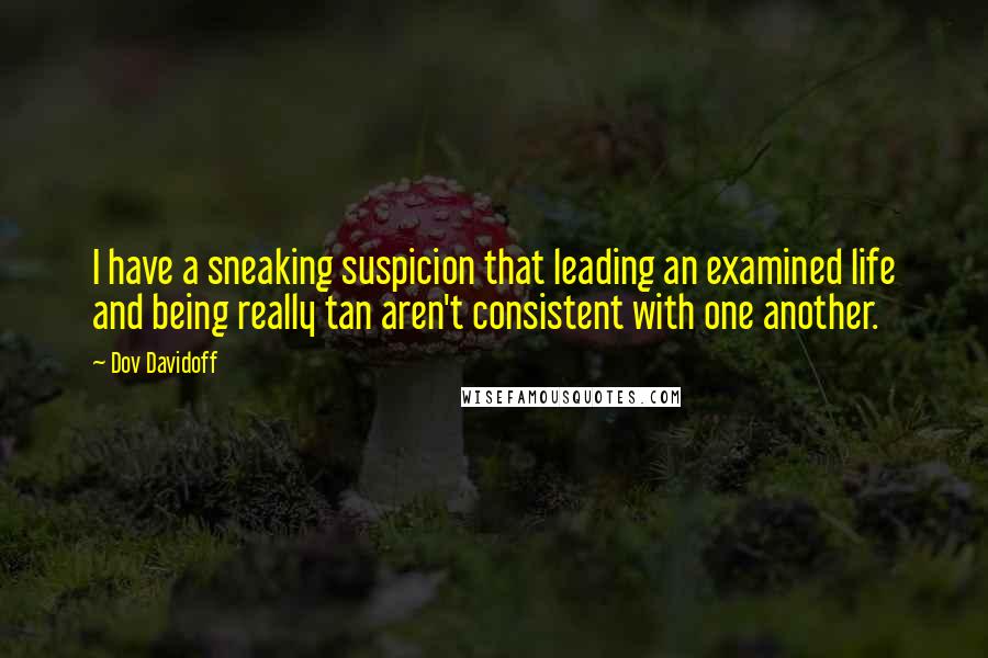 Dov Davidoff Quotes: I have a sneaking suspicion that leading an examined life and being really tan aren't consistent with one another.