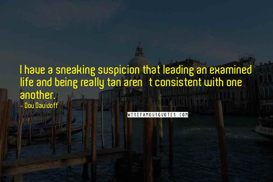Dov Davidoff Quotes: I have a sneaking suspicion that leading an examined life and being really tan aren't consistent with one another.