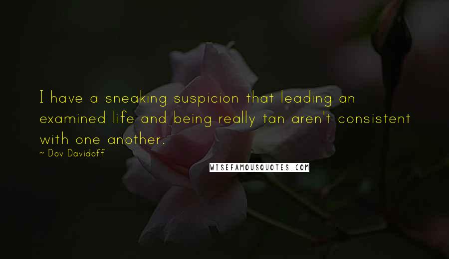 Dov Davidoff Quotes: I have a sneaking suspicion that leading an examined life and being really tan aren't consistent with one another.