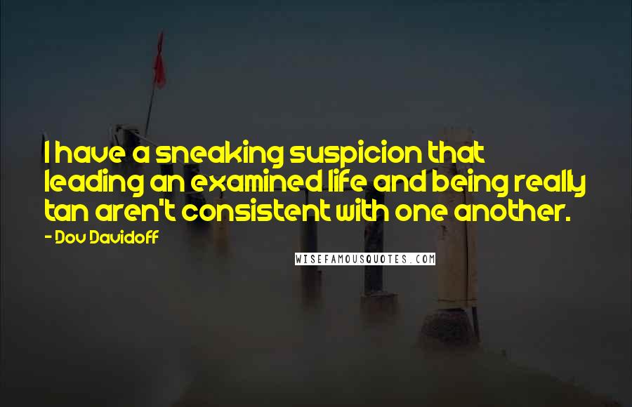 Dov Davidoff Quotes: I have a sneaking suspicion that leading an examined life and being really tan aren't consistent with one another.