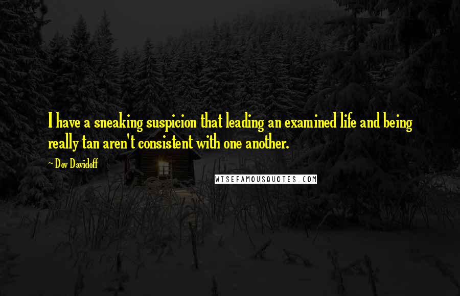 Dov Davidoff Quotes: I have a sneaking suspicion that leading an examined life and being really tan aren't consistent with one another.