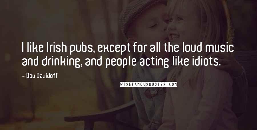 Dov Davidoff Quotes: I like Irish pubs, except for all the loud music and drinking, and people acting like idiots.