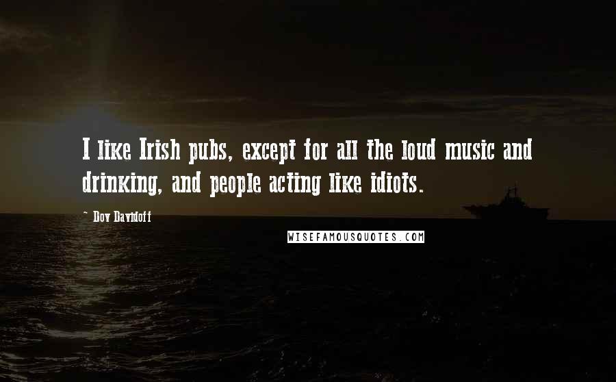 Dov Davidoff Quotes: I like Irish pubs, except for all the loud music and drinking, and people acting like idiots.