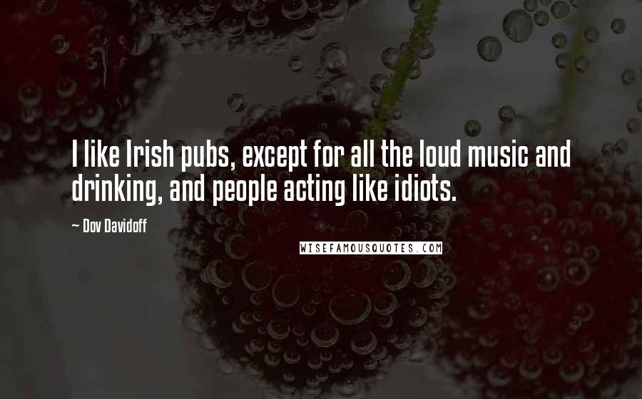 Dov Davidoff Quotes: I like Irish pubs, except for all the loud music and drinking, and people acting like idiots.