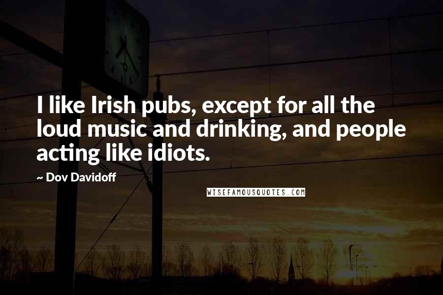 Dov Davidoff Quotes: I like Irish pubs, except for all the loud music and drinking, and people acting like idiots.