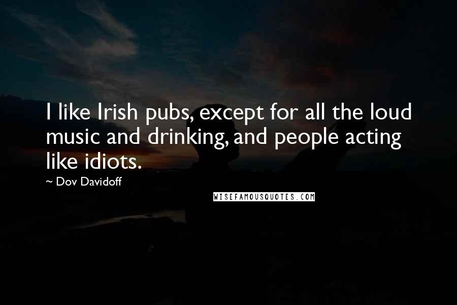 Dov Davidoff Quotes: I like Irish pubs, except for all the loud music and drinking, and people acting like idiots.