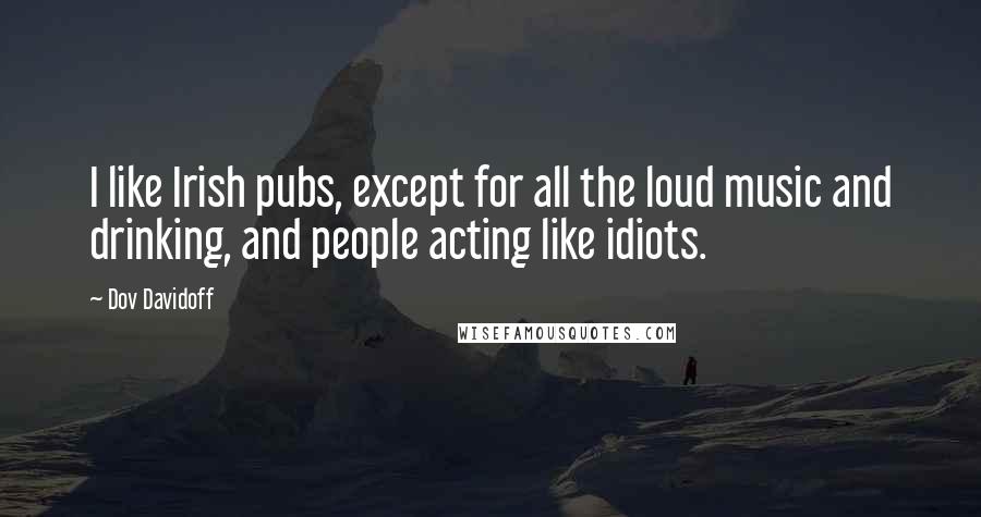 Dov Davidoff Quotes: I like Irish pubs, except for all the loud music and drinking, and people acting like idiots.