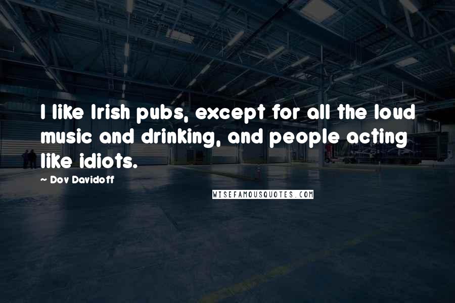 Dov Davidoff Quotes: I like Irish pubs, except for all the loud music and drinking, and people acting like idiots.