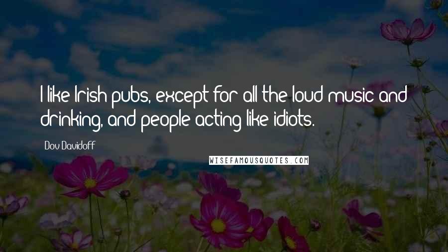 Dov Davidoff Quotes: I like Irish pubs, except for all the loud music and drinking, and people acting like idiots.