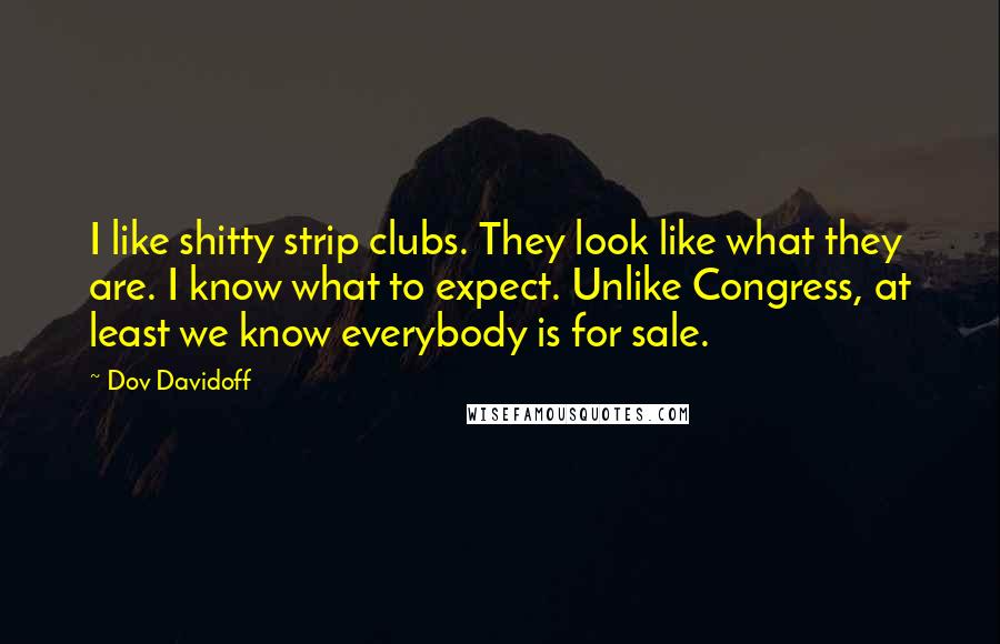Dov Davidoff Quotes: I like shitty strip clubs. They look like what they are. I know what to expect. Unlike Congress, at least we know everybody is for sale.