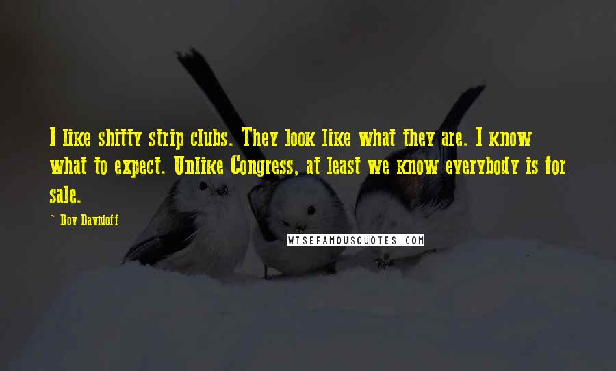 Dov Davidoff Quotes: I like shitty strip clubs. They look like what they are. I know what to expect. Unlike Congress, at least we know everybody is for sale.