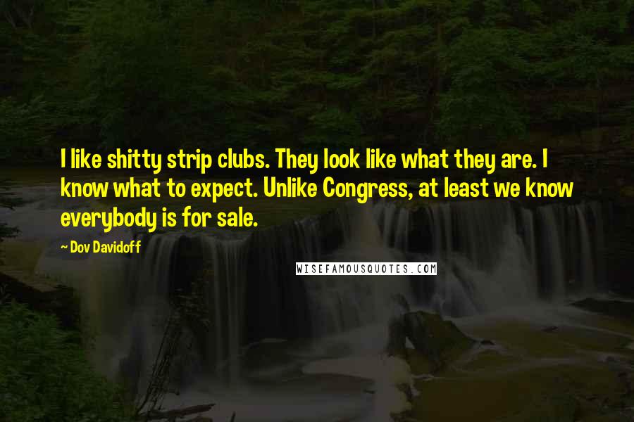Dov Davidoff Quotes: I like shitty strip clubs. They look like what they are. I know what to expect. Unlike Congress, at least we know everybody is for sale.