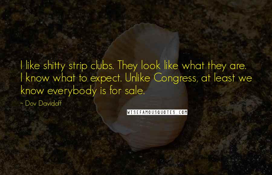 Dov Davidoff Quotes: I like shitty strip clubs. They look like what they are. I know what to expect. Unlike Congress, at least we know everybody is for sale.