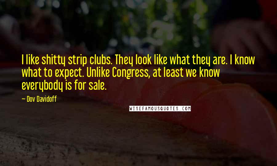 Dov Davidoff Quotes: I like shitty strip clubs. They look like what they are. I know what to expect. Unlike Congress, at least we know everybody is for sale.