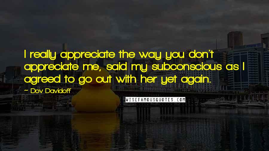 Dov Davidoff Quotes: I really appreciate the way you don't appreciate me, said my subconscious as I agreed to go out with her yet again.
