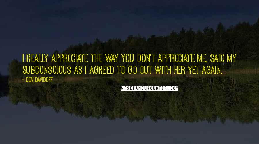 Dov Davidoff Quotes: I really appreciate the way you don't appreciate me, said my subconscious as I agreed to go out with her yet again.