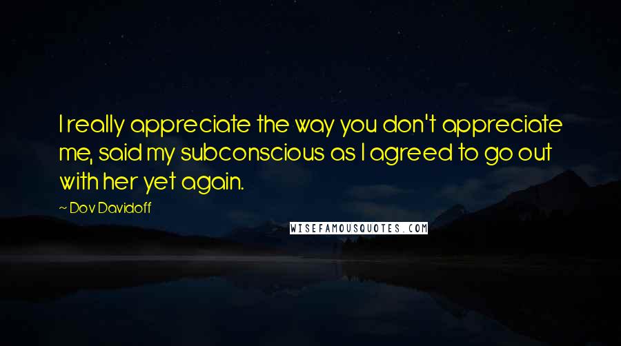Dov Davidoff Quotes: I really appreciate the way you don't appreciate me, said my subconscious as I agreed to go out with her yet again.
