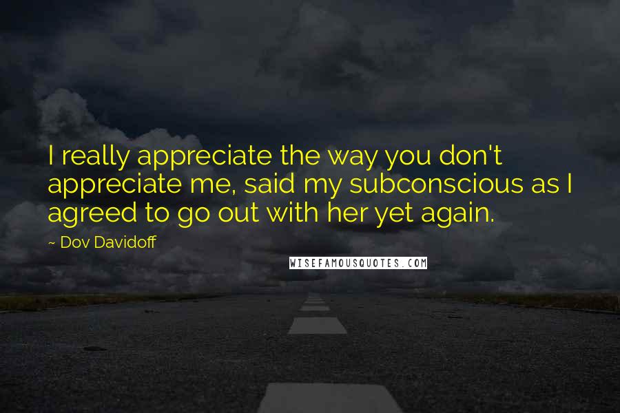 Dov Davidoff Quotes: I really appreciate the way you don't appreciate me, said my subconscious as I agreed to go out with her yet again.
