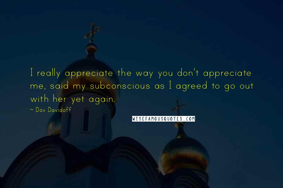 Dov Davidoff Quotes: I really appreciate the way you don't appreciate me, said my subconscious as I agreed to go out with her yet again.