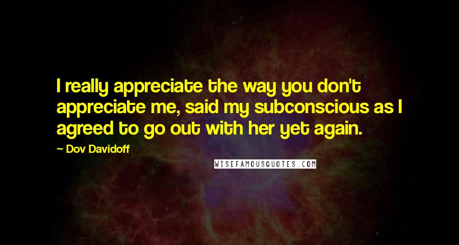 Dov Davidoff Quotes: I really appreciate the way you don't appreciate me, said my subconscious as I agreed to go out with her yet again.