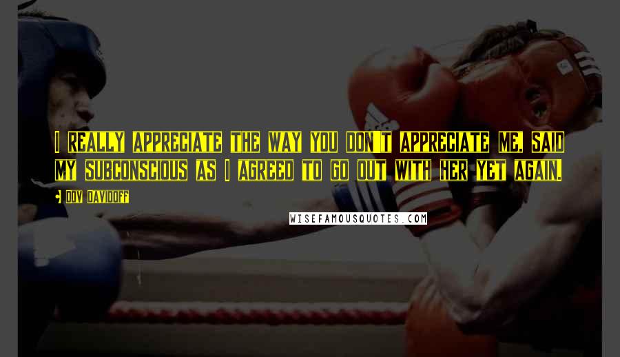 Dov Davidoff Quotes: I really appreciate the way you don't appreciate me, said my subconscious as I agreed to go out with her yet again.