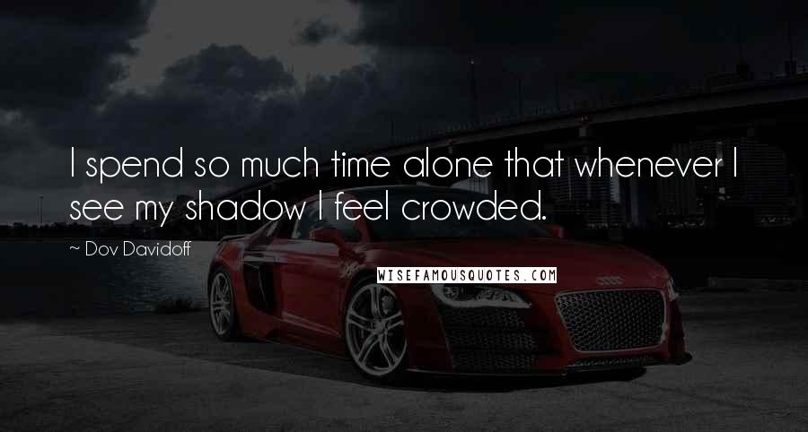 Dov Davidoff Quotes: I spend so much time alone that whenever I see my shadow I feel crowded.