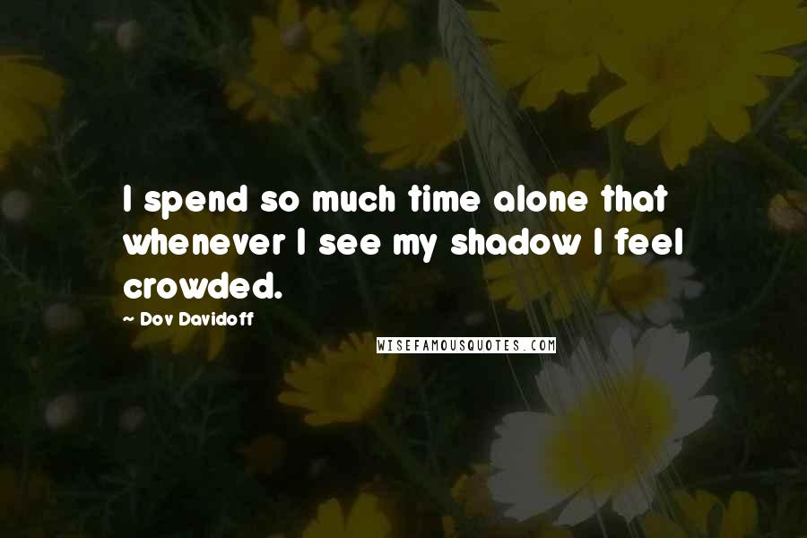 Dov Davidoff Quotes: I spend so much time alone that whenever I see my shadow I feel crowded.