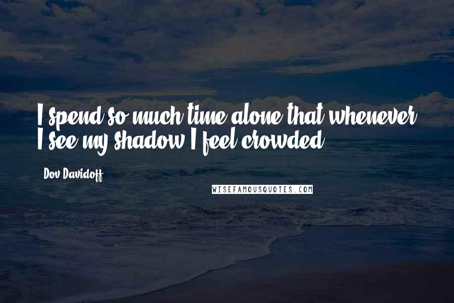 Dov Davidoff Quotes: I spend so much time alone that whenever I see my shadow I feel crowded.