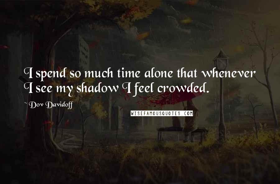 Dov Davidoff Quotes: I spend so much time alone that whenever I see my shadow I feel crowded.