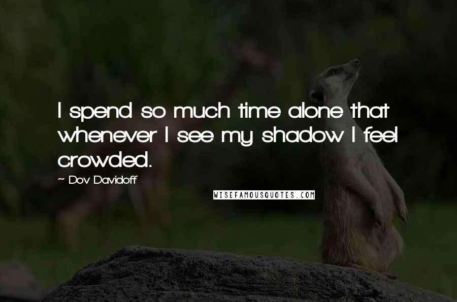 Dov Davidoff Quotes: I spend so much time alone that whenever I see my shadow I feel crowded.