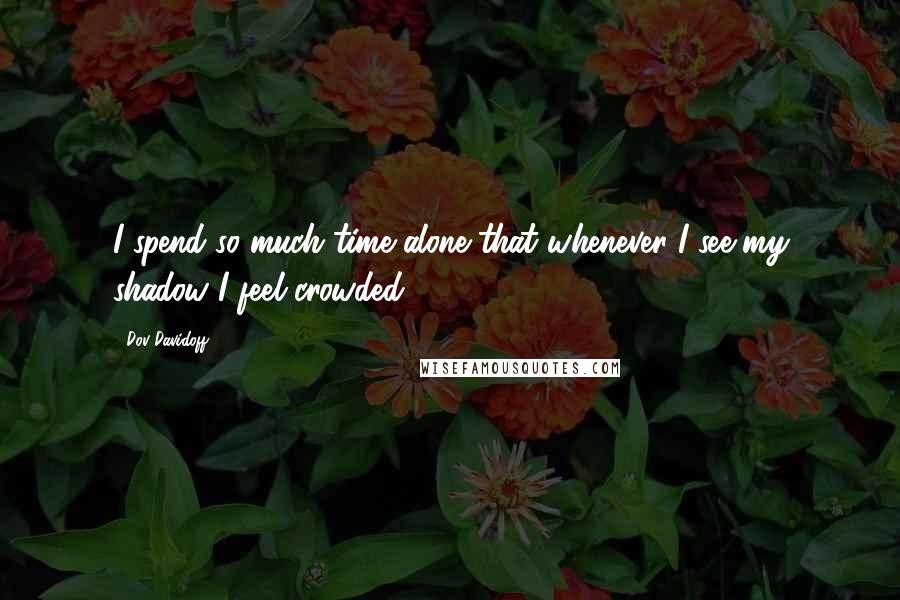 Dov Davidoff Quotes: I spend so much time alone that whenever I see my shadow I feel crowded.