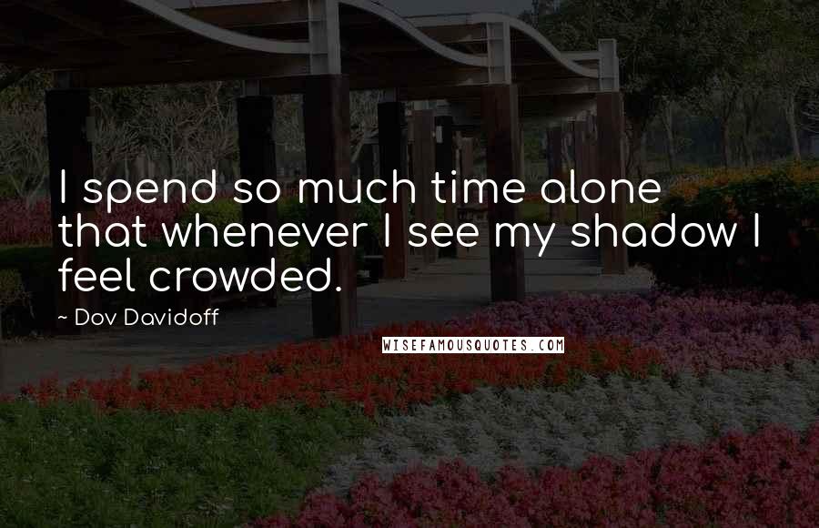 Dov Davidoff Quotes: I spend so much time alone that whenever I see my shadow I feel crowded.