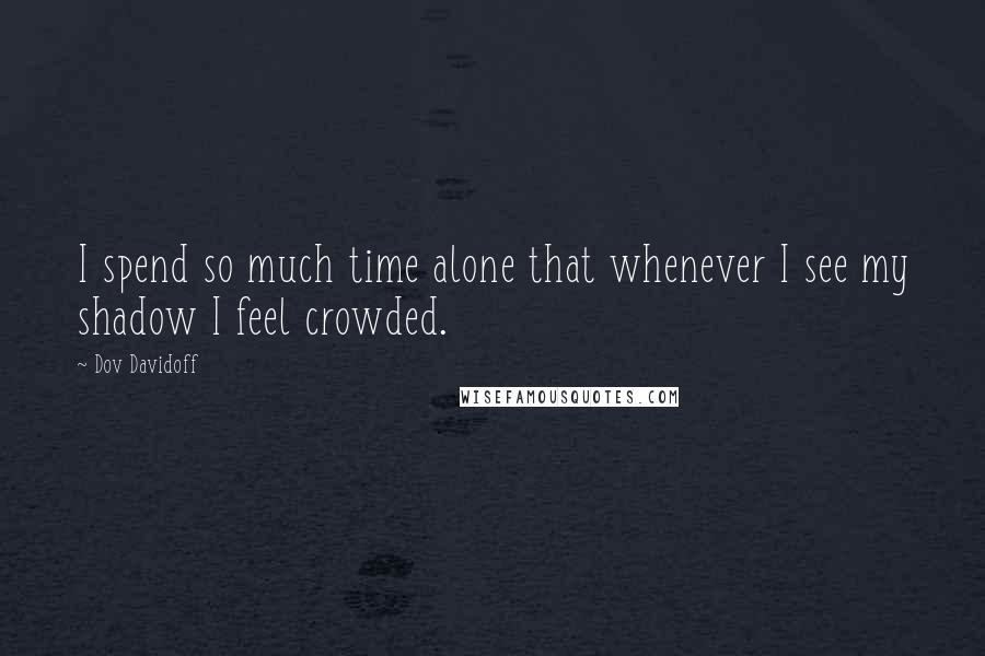 Dov Davidoff Quotes: I spend so much time alone that whenever I see my shadow I feel crowded.