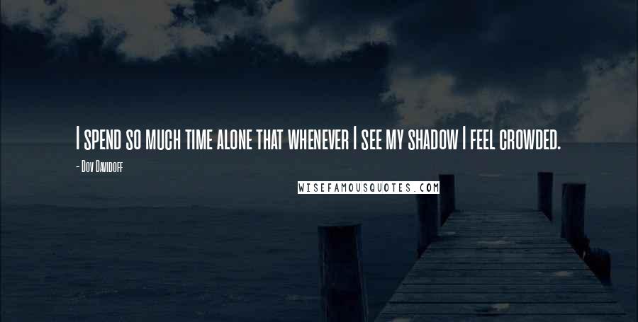 Dov Davidoff Quotes: I spend so much time alone that whenever I see my shadow I feel crowded.