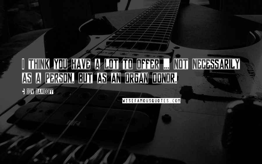 Dov Davidoff Quotes: I think you have a lot to offer ... not necessarily as a person, but as an organ donor.