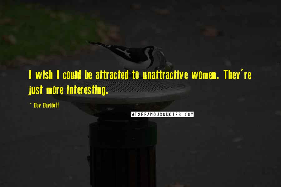 Dov Davidoff Quotes: I wish I could be attracted to unattractive women. They're just more interesting.