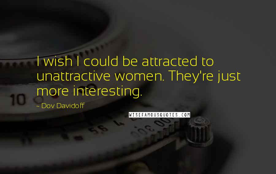 Dov Davidoff Quotes: I wish I could be attracted to unattractive women. They're just more interesting.