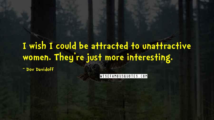 Dov Davidoff Quotes: I wish I could be attracted to unattractive women. They're just more interesting.