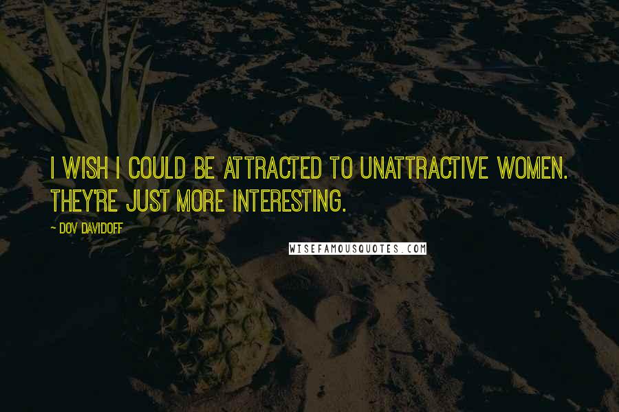 Dov Davidoff Quotes: I wish I could be attracted to unattractive women. They're just more interesting.