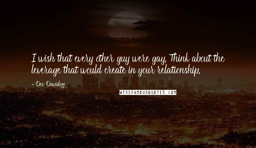 Dov Davidoff Quotes: I wish that every other guy were gay. Think about the leverage that would create in your relationship.