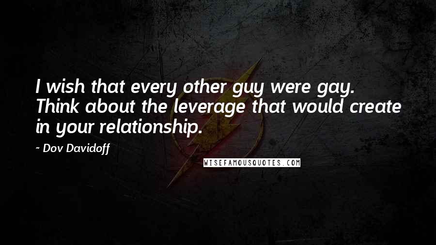Dov Davidoff Quotes: I wish that every other guy were gay. Think about the leverage that would create in your relationship.