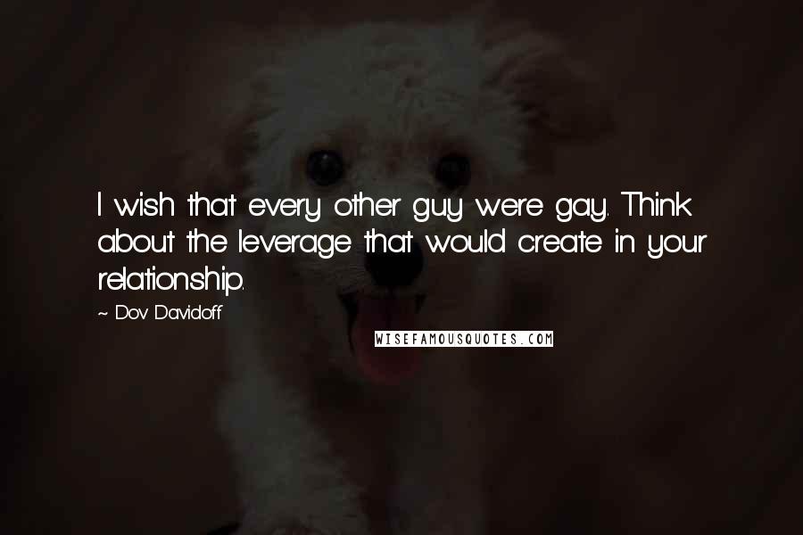 Dov Davidoff Quotes: I wish that every other guy were gay. Think about the leverage that would create in your relationship.