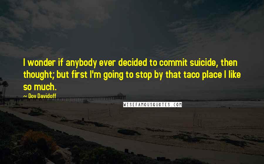 Dov Davidoff Quotes: I wonder if anybody ever decided to commit suicide, then thought; but first I'm going to stop by that taco place I like so much.