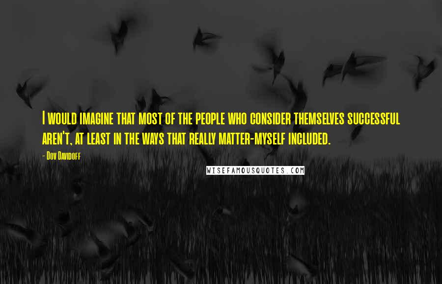 Dov Davidoff Quotes: I would imagine that most of the people who consider themselves successful aren't, at least in the ways that really matter-myself included.