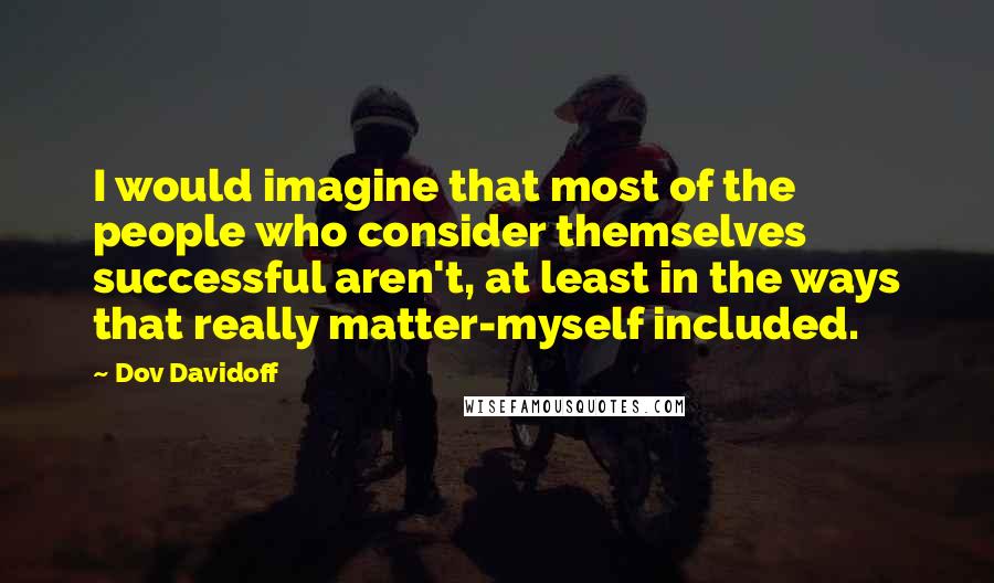 Dov Davidoff Quotes: I would imagine that most of the people who consider themselves successful aren't, at least in the ways that really matter-myself included.