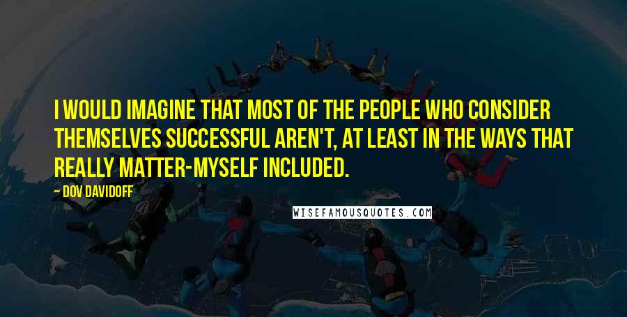 Dov Davidoff Quotes: I would imagine that most of the people who consider themselves successful aren't, at least in the ways that really matter-myself included.