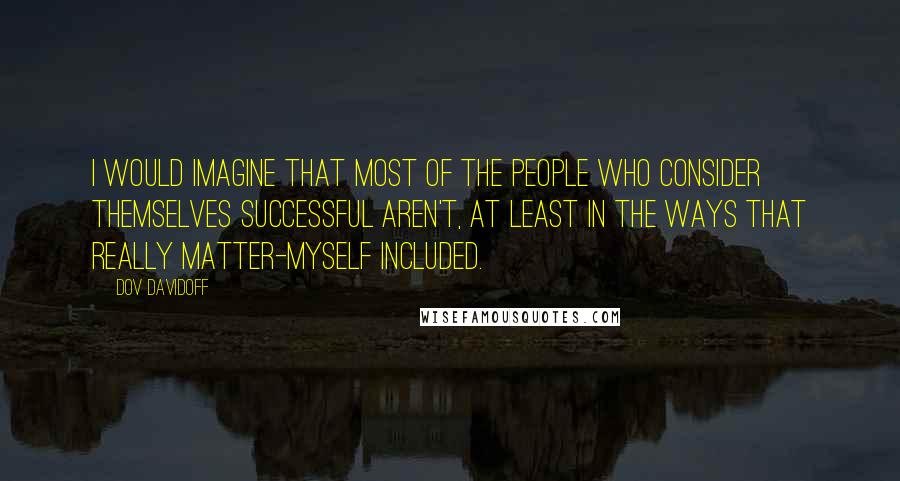 Dov Davidoff Quotes: I would imagine that most of the people who consider themselves successful aren't, at least in the ways that really matter-myself included.