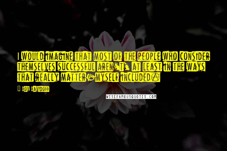 Dov Davidoff Quotes: I would imagine that most of the people who consider themselves successful aren't, at least in the ways that really matter-myself included.